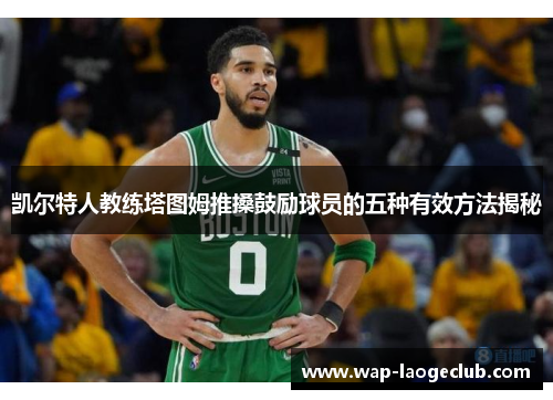 凯尔特人教练塔图姆推搡鼓励球员的五种有效方法揭秘
