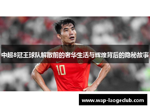 中超8冠王球队解散前的奢华生活与辉煌背后的隐秘故事