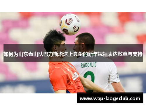 如何为山东泰山队巴力斯塔送上真挚的新年祝福表达敬意与支持