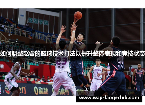 如何调整赵睿的篮球技术打法以提升整体表现和竞技状态