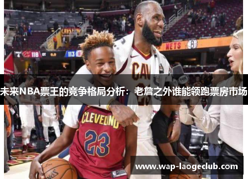 未来NBA票王的竞争格局分析：老詹之外谁能领跑票房市场