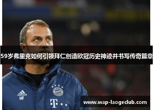 59岁弗里克如何引领拜仁创造欧冠历史神迹并书写传奇篇章