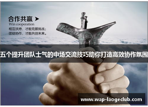五个提升团队士气的中场交流技巧助你打造高效协作氛围
