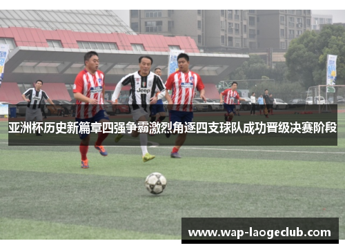 亚洲杯历史新篇章四强争霸激烈角逐四支球队成功晋级决赛阶段