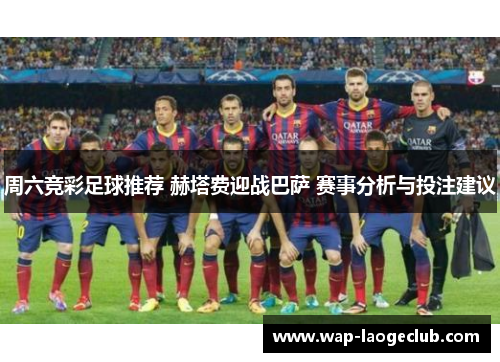 周六竞彩足球推荐 赫塔费迎战巴萨 赛事分析与投注建议