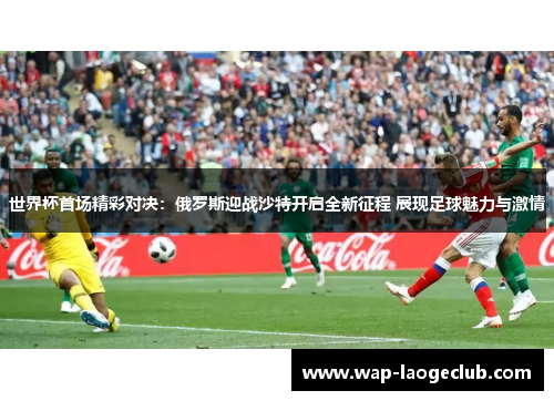 世界杯首场精彩对决：俄罗斯迎战沙特开启全新征程 展现足球魅力与激情