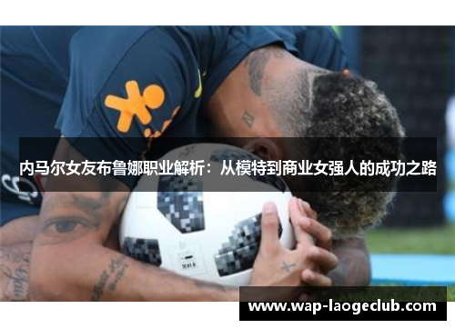内马尔女友布鲁娜职业解析：从模特到商业女强人的成功之路
