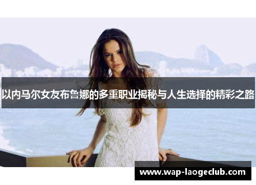以内马尔女友布鲁娜的多重职业揭秘与人生选择的精彩之路