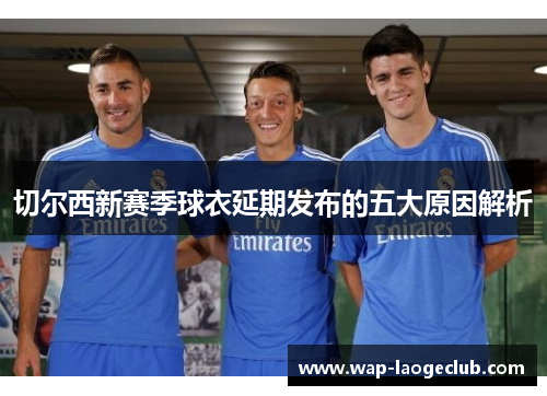 切尔西新赛季球衣延期发布的五大原因解析