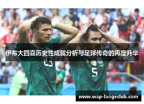 伊布大四喜历史性成就分析与足球传奇的再度升华