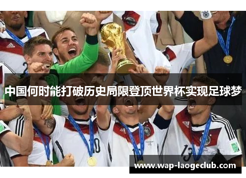 中国何时能打破历史局限登顶世界杯实现足球梦