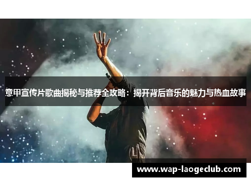 意甲宣传片歌曲揭秘与推荐全攻略：揭开背后音乐的魅力与热血故事