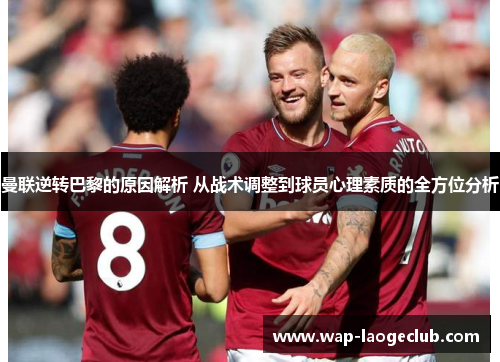 曼联逆转巴黎的原因解析 从战术调整到球员心理素质的全方位分析