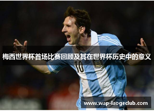 梅西世界杯首场比赛回顾及其在世界杯历史中的意义