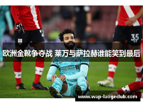 欧洲金靴争夺战 莱万与萨拉赫谁能笑到最后
