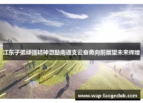 江东子弟顽强精神激励南通支云奋勇向前展望未来辉煌