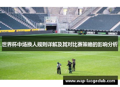 世界杯中场换人规则详解及其对比赛策略的影响分析