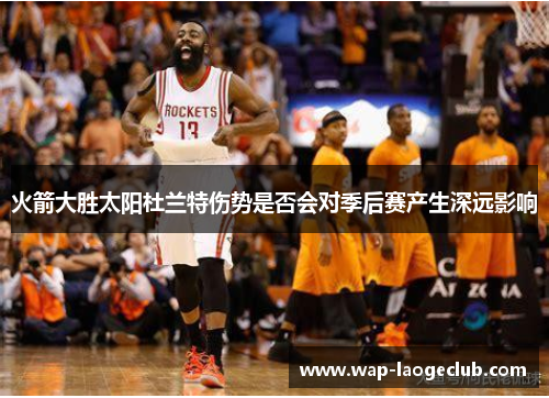 火箭大胜太阳杜兰特伤势是否会对季后赛产生深远影响