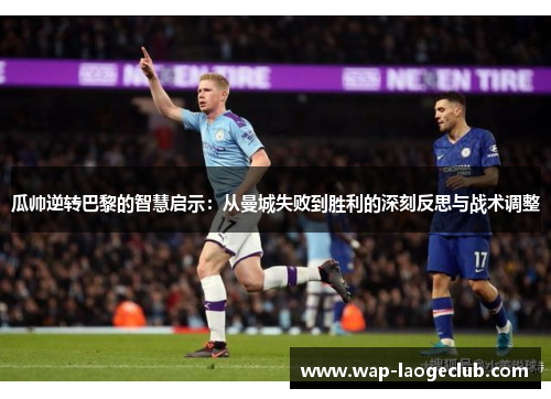 瓜帅逆转巴黎的智慧启示：从曼城失败到胜利的深刻反思与战术调整