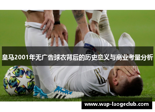 皇马2001年无广告球衣背后的历史意义与商业考量分析