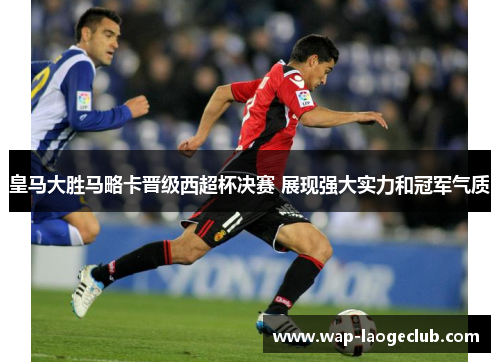 皇马大胜马略卡晋级西超杯决赛 展现强大实力和冠军气质