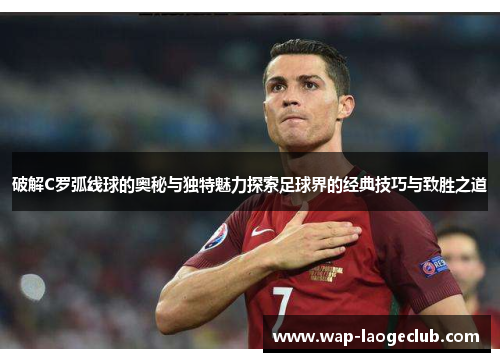 破解C罗弧线球的奥秘与独特魅力探索足球界的经典技巧与致胜之道