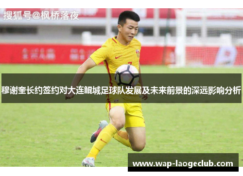 穆谢奎长约签约对大连鲲城足球队发展及未来前景的深远影响分析