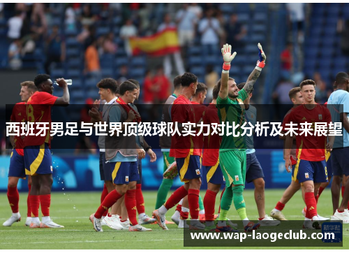 西班牙男足与世界顶级球队实力对比分析及未来展望