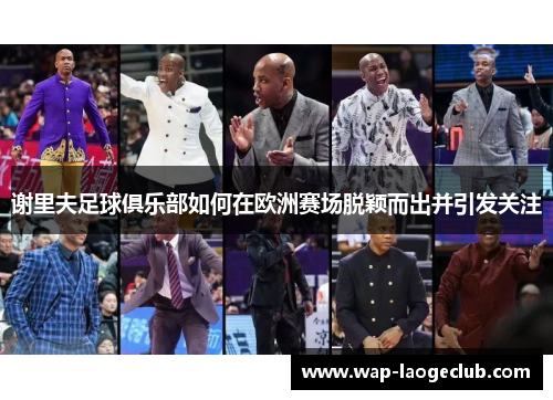 谢里夫足球俱乐部如何在欧洲赛场脱颖而出并引发关注