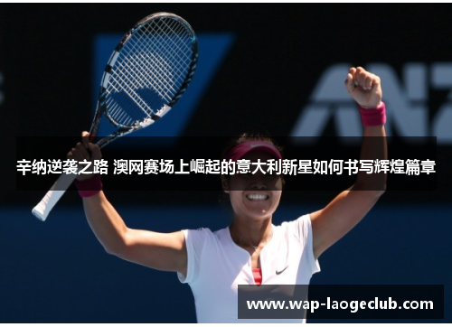 辛纳逆袭之路 澳网赛场上崛起的意大利新星如何书写辉煌篇章