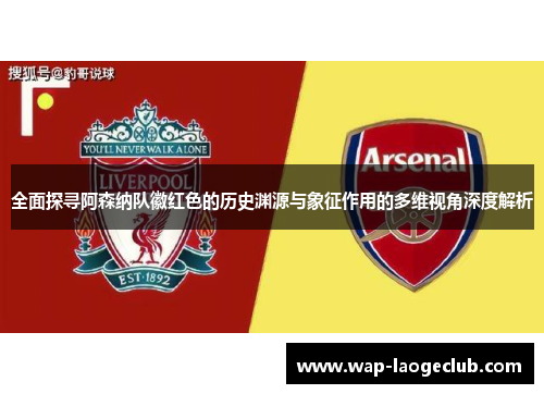 全面探寻阿森纳队徽红色的历史渊源与象征作用的多维视角深度解析
