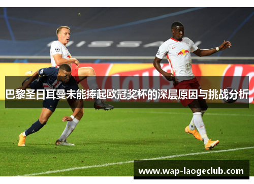 巴黎圣日耳曼未能捧起欧冠奖杯的深层原因与挑战分析