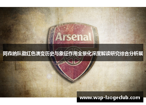 阿森纳队徽红色演变历史与象征作用全景化深度解读研究综合分析展