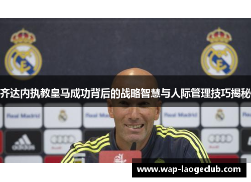 齐达内执教皇马成功背后的战略智慧与人际管理技巧揭秘