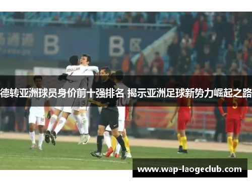 德转亚洲球员身价前十强排名 揭示亚洲足球新势力崛起之路