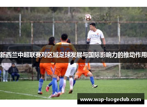 新西兰中超联赛对区域足球发展与国际影响力的推动作用