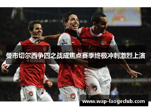 曼市切尔西争四之战成焦点赛季终极冲刺激烈上演