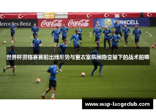 世界杯资格赛赛前出线形势与更衣室氛围隐变量下的战术前瞻