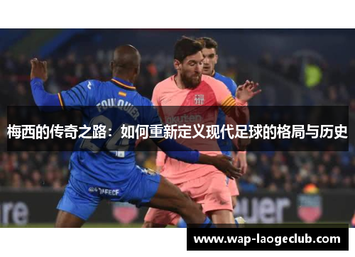 梅西的传奇之路：如何重新定义现代足球的格局与历史