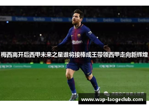 梅西离开后西甲未来之星谁将接棒成王带领西甲走向新辉煌
