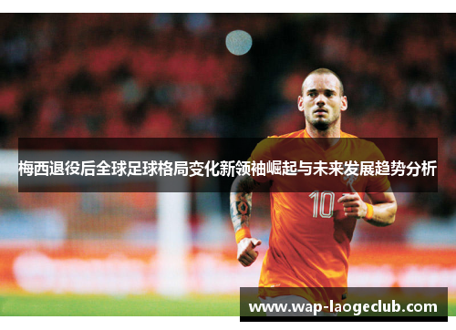 梅西退役后全球足球格局变化新领袖崛起与未来发展趋势分析