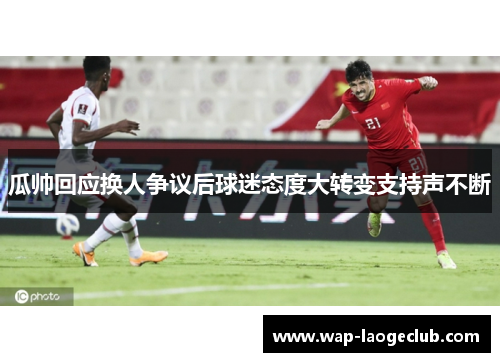 瓜帅回应换人争议后球迷态度大转变支持声不断