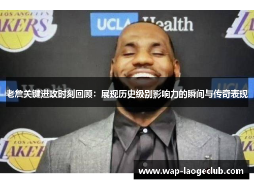 老詹关键进攻时刻回顾：展现历史级别影响力的瞬间与传奇表现