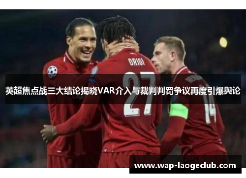英超焦点战三大结论揭晓VAR介入与裁判判罚争议再度引爆舆论