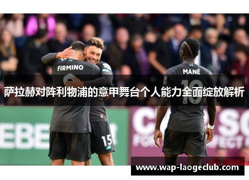 萨拉赫对阵利物浦的意甲舞台个人能力全面绽放解析