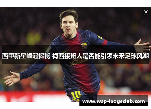 西甲新星崛起揭秘 梅西接班人是否能引领未来足球风潮